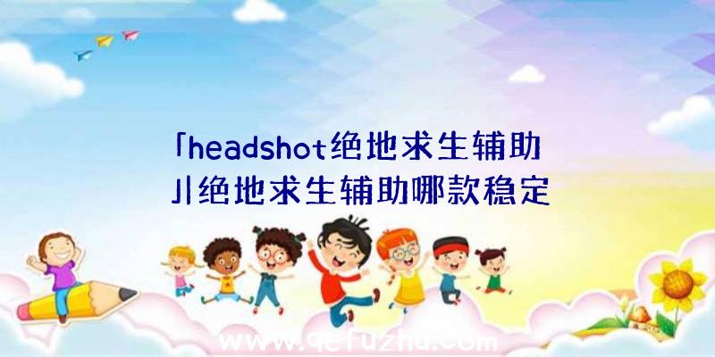 「headshot绝地求生辅助」|绝地求生辅助哪款稳定